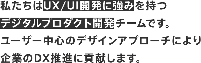 私たちはUX/UI開発に強みを持つデジタルプロダクト開発チームです。ユーザー中心のデザインアプローチにより企業のDX推進に貢献します。